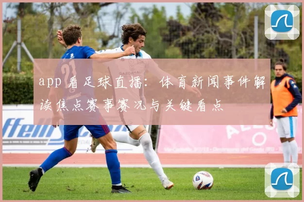 app 看足球直播：体育新闻事件解读焦点赛事赛况与关键看点
