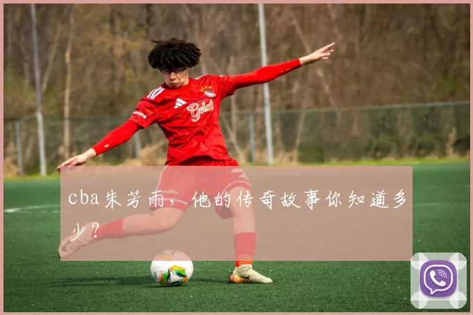cba朱芳雨，他的传奇故事你知道多少？