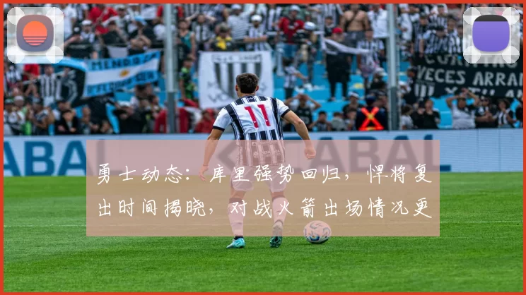 勇士动态:库里强势回归,悍将复出时间揭晓,对战火箭出场情况更新_霍福德_比赛_训练