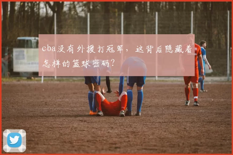 cba没有外援打冠军，这背后隐藏着怎样的篮球密码？