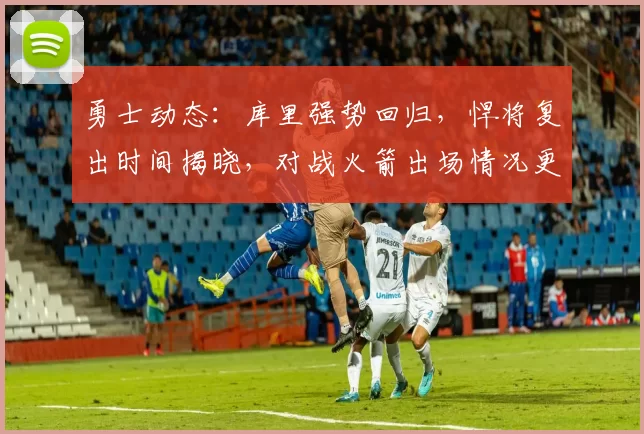 勇士动态：库里强势回归，悍将复出时间揭晓，对战火箭出场情况更新_霍福德_比赛_训练