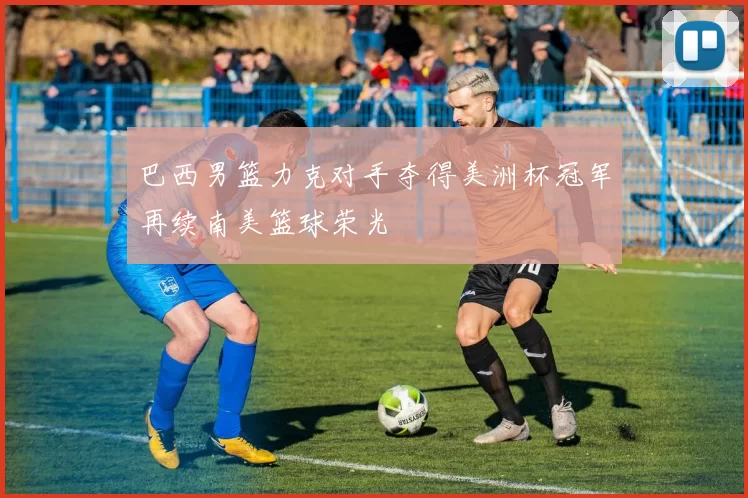 巴西男篮力克对手夺得美洲杯冠军再续南美篮球荣光