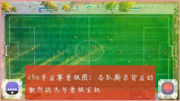 cba季后赛晋级图：各队厮杀背后的激烈战况与晋级玄机