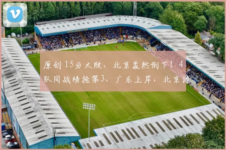 原创 15分大败，北京轰然倒下！4队同战绩抢第3，广东上岸，北京掉队