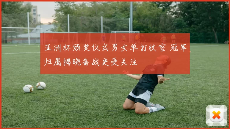 亚洲杯颁奖仪式男女单打收官 冠军归属揭晓备战更受关注