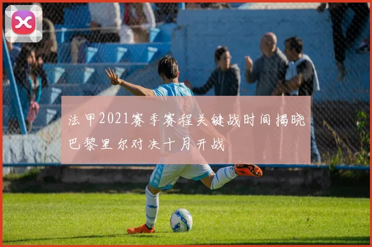 法甲2021赛季赛程关键战时间揭晓巴黎里尔对决十月开战