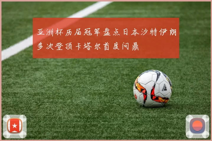 亚洲杯历届冠军盘点日本沙特伊朗多次登顶卡塔尔首度问鼎