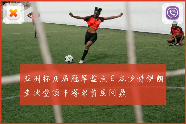 亚洲杯历届冠军盘点日本沙特伊朗多次登顶卡塔尔首度问鼎