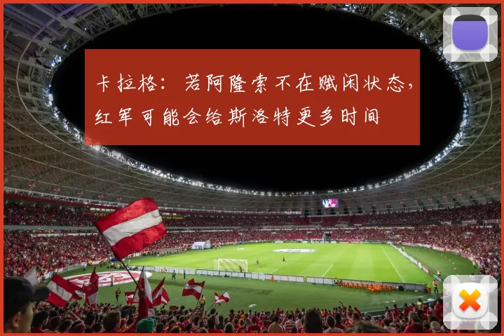 卡拉格：若阿隆索不在赋闲状态，红军可能会给斯洛特更多时间