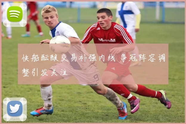 快船酝酿交易补强内线 争冠阵容调整引发关注