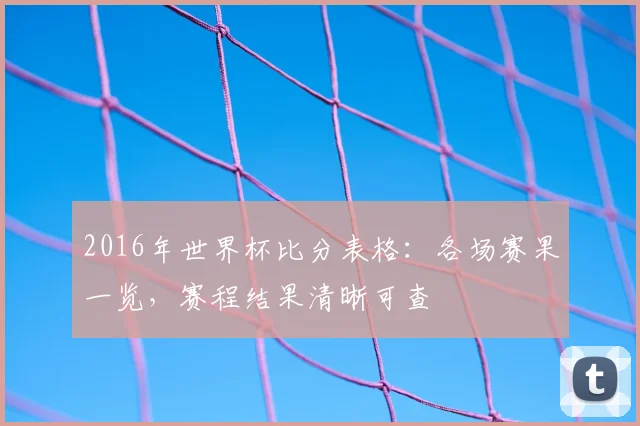 2016年世界杯比分表格:各场赛果一览,赛程结果清晰可查
