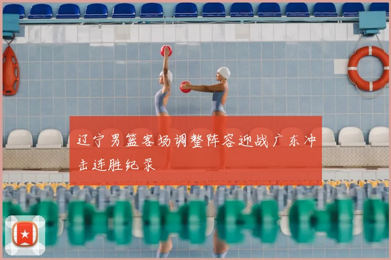 辽宁男篮客场调整阵容迎战广东冲击连胜纪录