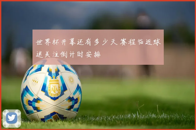 世界杯开幕还有多少天 赛程临近球迷关注倒计时安排