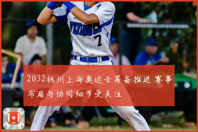 2032杭州上海奥运会筹备推进 赛事布局与协同细节受关注