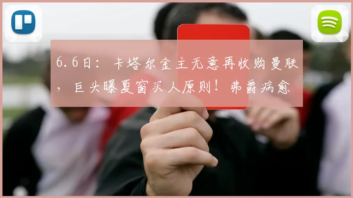 6.6日：卡塔尔金主无意再收购曼联，巨头曝夏窗买人原则！弗爵病愈首亮相_格雷泽_爵士_家族