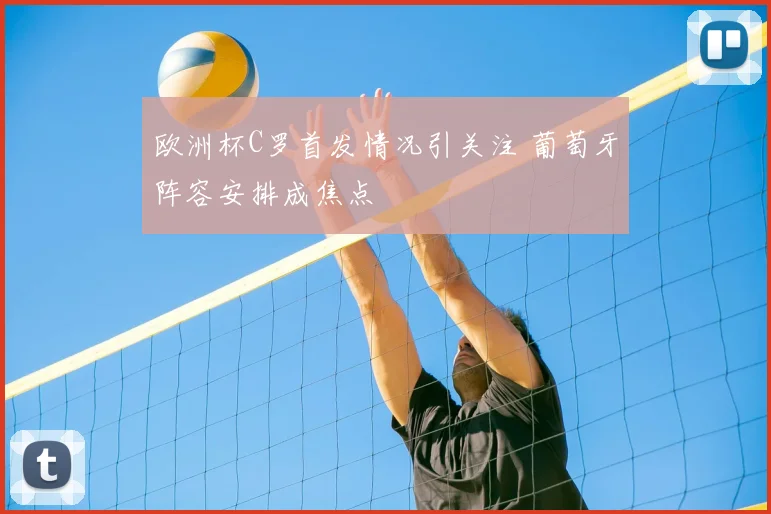 欧洲杯C罗首发情况引关注 葡萄牙阵容安排成焦点