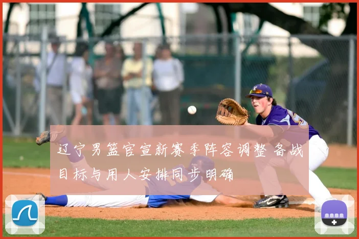 辽宁男篮官宣新赛季阵容调整 备战目标与用人安排同步明确