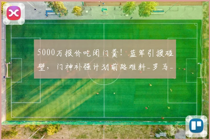 5000万报价吃闭门羹!蓝军引援碰壁,门神补强计划前路难料_罗马_切尔西_维拉尔