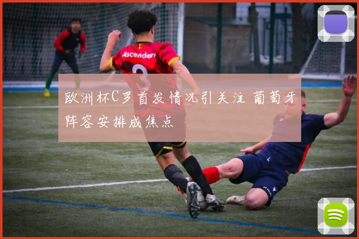 欧洲杯C罗首发情况引关注 葡萄牙阵容安排成焦点