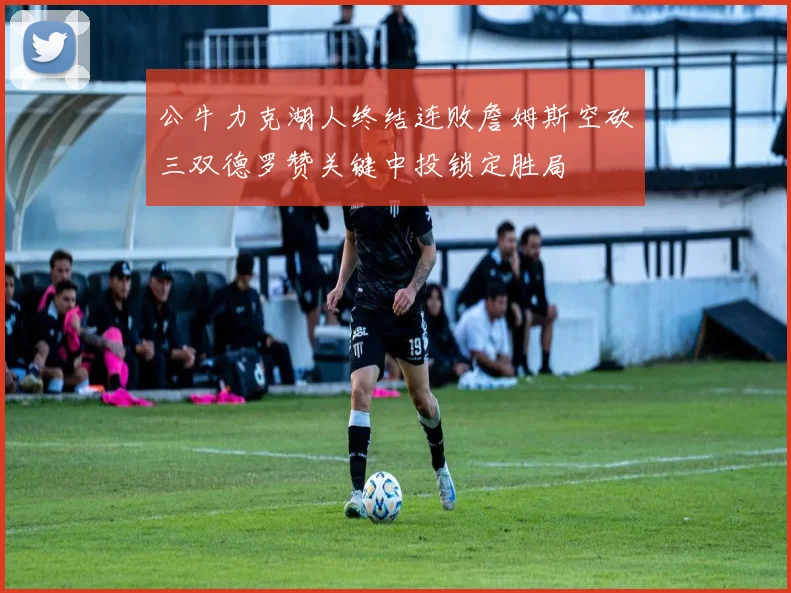 公牛力克湖人终结连败詹姆斯空砍三双德罗赞关键中投锁定胜局
