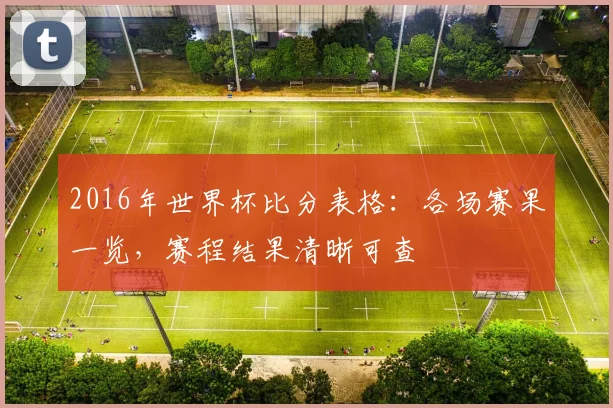 2016年世界杯比分表格：各场赛果一览，赛程结果清晰可查