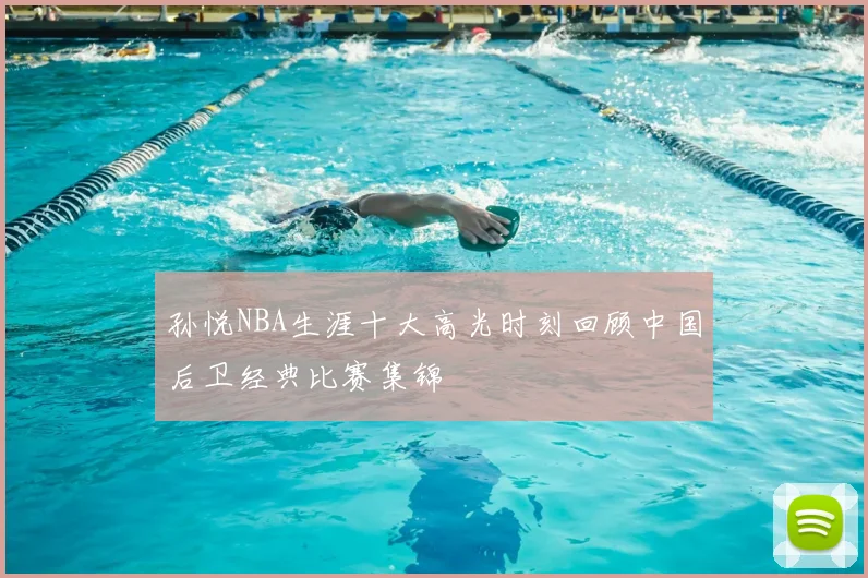 孙悦NBA生涯十大高光时刻回顾中国后卫经典比赛集锦
