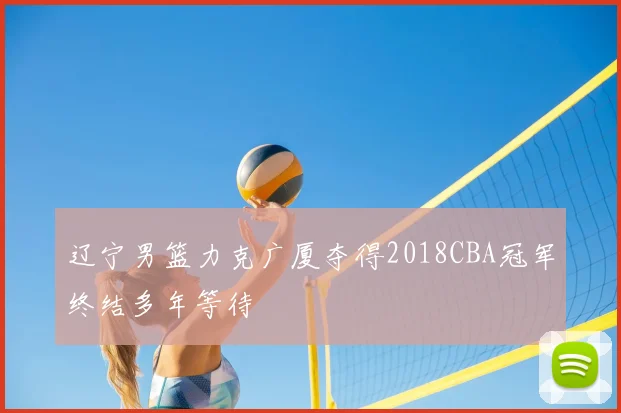 辽宁男篮力克广厦夺得2018CBA冠军终结多年等待